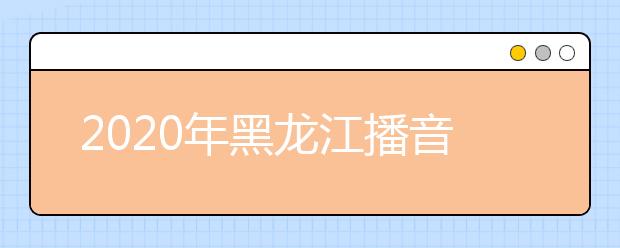 2020年黑龙江播音统考时间