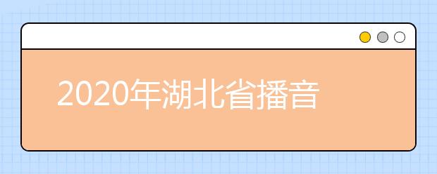 2020年湖北省播音与主持艺术专业统考报考须知