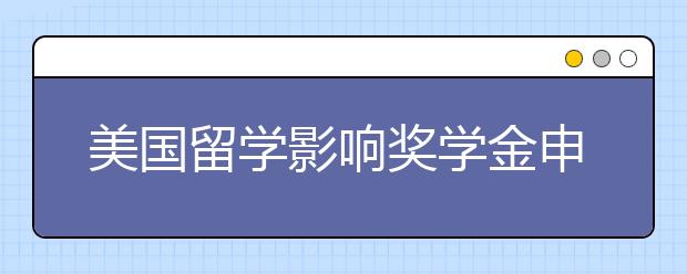 美国留学影响奖学金申请的因素