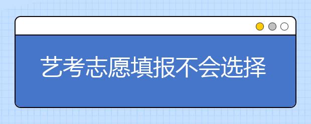 艺考志愿填报不会选择院校怎么办？