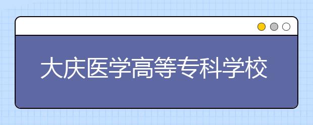 大庆医学高等专科学校2020年招生章程