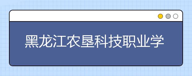 黑龙江农垦科技职业学院2020年招生章程