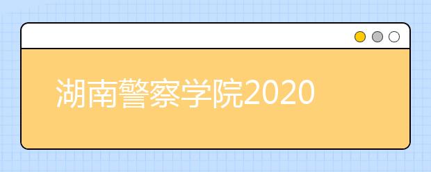 湖南警察学院2020年招生章程