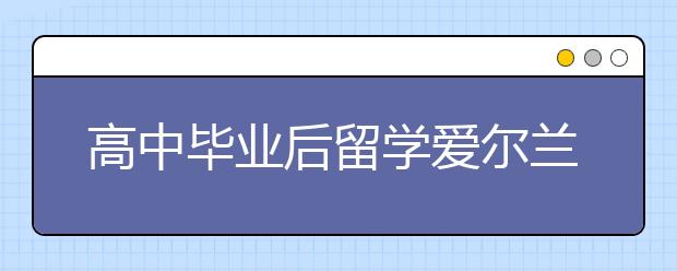 高中毕业后留学爱尔兰途径