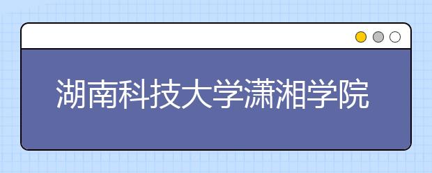 <a target="_blank" href="/xuexiao6204/" title="湖南科技大学潇湘学院">湖南科技大学潇湘学院</a>2020年全日制普通本科招生章程