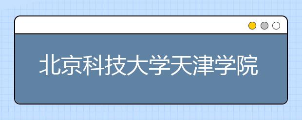 <a target="_blank" href="/xuexiao6118/" title="北京科技大学天津学院">北京科技大学天津学院</a>2020年普通本科招生章程（含艺术类）