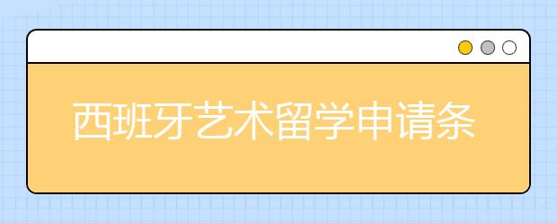 西班牙艺术留学申请条件一览