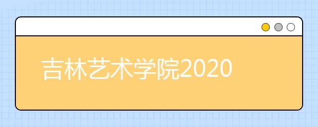 吉林艺术学院2020年招生章程