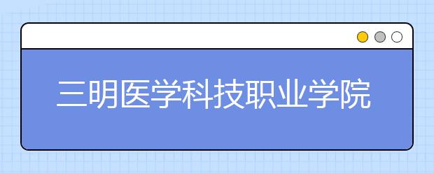 三明医学科技职业学院2020年招生章程