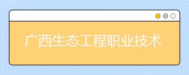 广西生态工程职业技术学院2020年单招招生章程