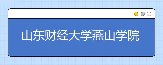 <a target="_blank" href="/xuexiao825/" title="山东财经大学">山东财经大学</a>燕山学院2020年普通高等教育招生章程