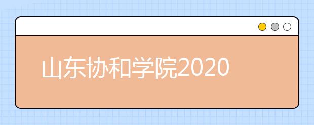 山东协和学院2020年普通高等教育招生章程