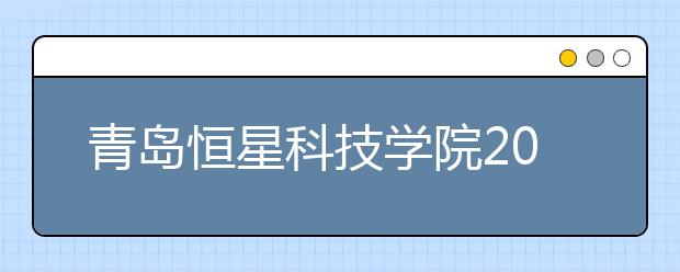 青岛恒星科技学院2020年普通高等教育招生章程