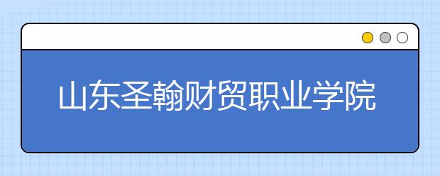 山东圣翰财贸职业学院2020年普通高等教育招生章程