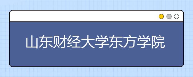 <a target="_blank" href="/xuexiao825/" title="山东财经大学">山东财经大学</a>东方学院2020年普通高等教育招生章程