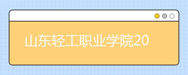 山东轻工职业学院2020年普通高等教育招生章程