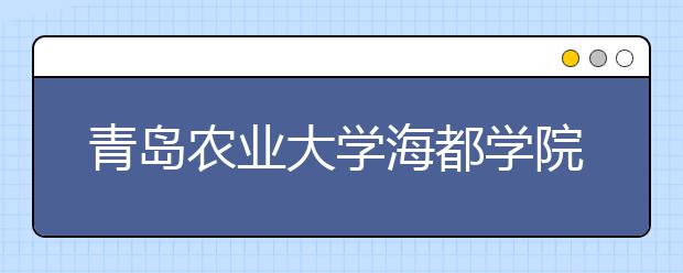 <a target="_blank" href="/xuexiao813/" title="青岛农业大学">青岛农业大学</a>海都学院2020年普通高等教育招生章程