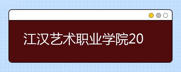 江汉艺术职业学院2020年招生章程