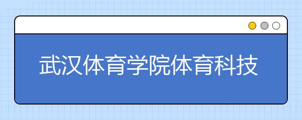 <a target="_blank" href="/xuexiao2446/" title="武汉体育学院体育科技学院">武汉体育学院体育科技学院</a>2020年招生章程