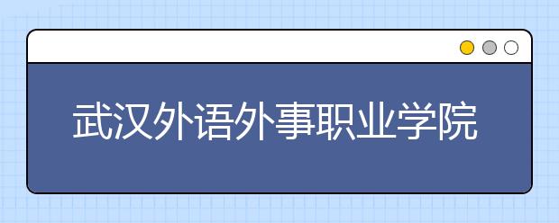 武汉外语外事职业学院2020年招生章程