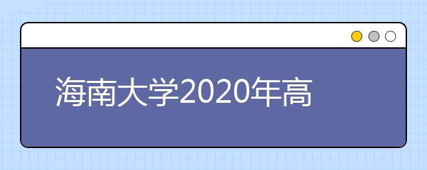 海南大学2020年高考招生章程（含艺术类）