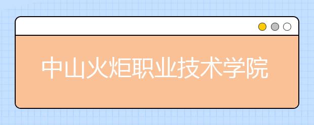 中山火炬职业技术学院2020年夏季普通高考招生章程