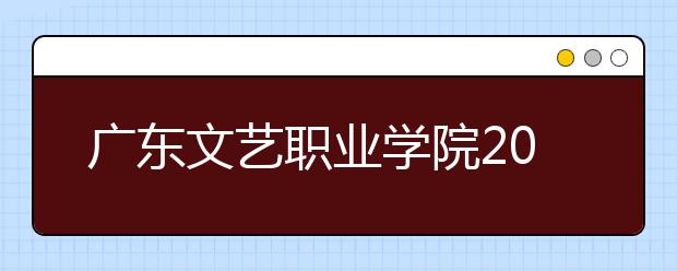 广东文艺职业学院2020年夏季普通高考招生章程