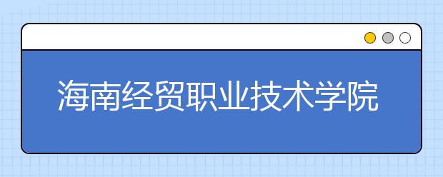 海南经贸职业技术学院2020年招生章程