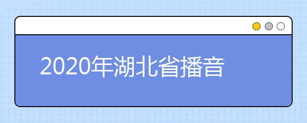 2020年湖北省播音与主持艺术专业统考报考须知