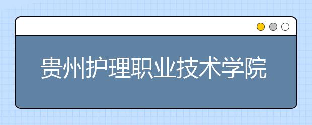 贵州护理职业技术学院2020年招生章程