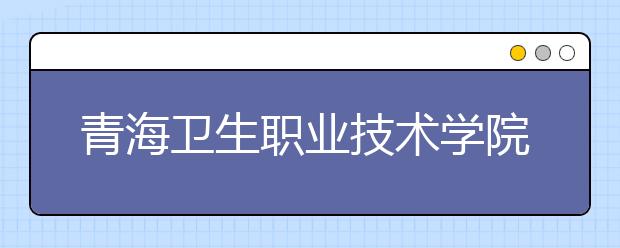 青海卫生职业技术学院2020年招生章程