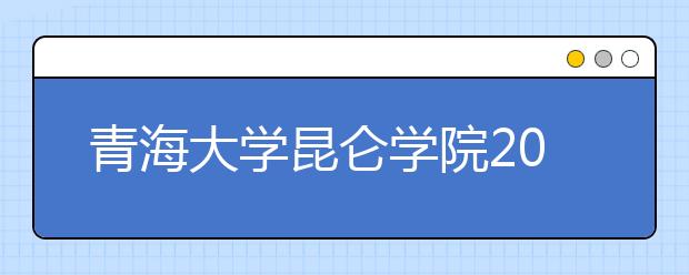 <a target="_blank" href="/xuexiao6863/" title="青海大学昆仑学院">青海大学昆仑学院</a>2020年招生章程