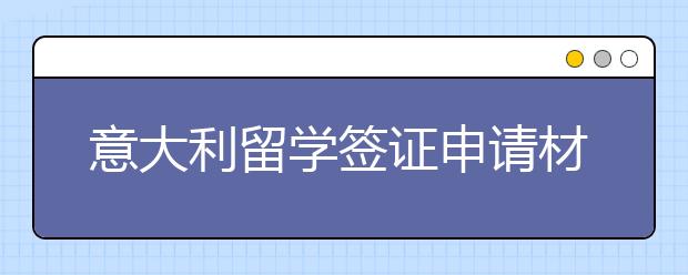 意大利留学签证申请材料介绍