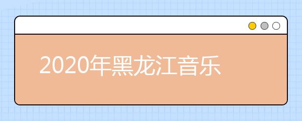 2020年黑龙江音乐统考时间安排