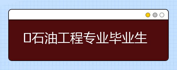 ​石油工程专业毕业生收入高的大学Top9