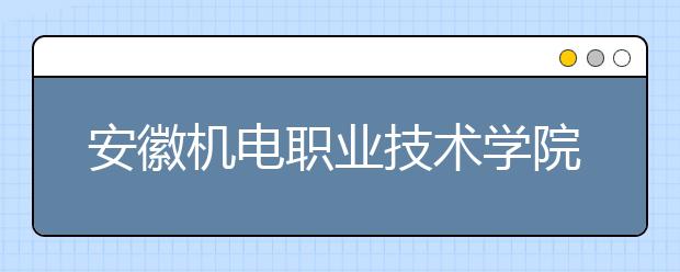 安徽机电职业技术学院2020年分类考试招生章程