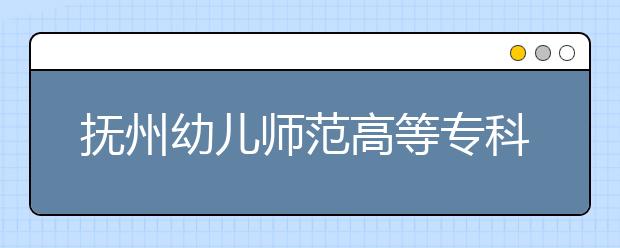 抚州幼儿师范高等专科学校2020年招生章程