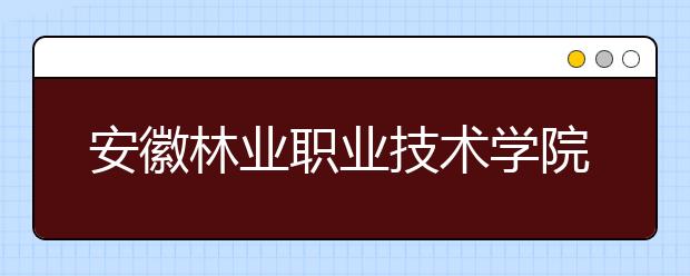 安徽林业职业技术学院2020年分类考试招生章程