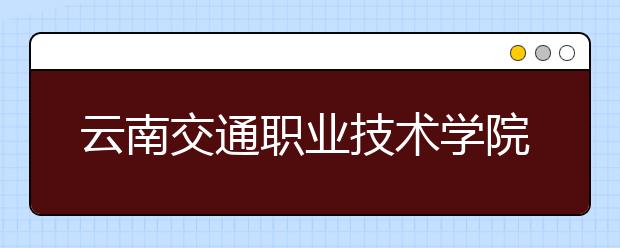 云南交通职业技术学院2020年招生章程