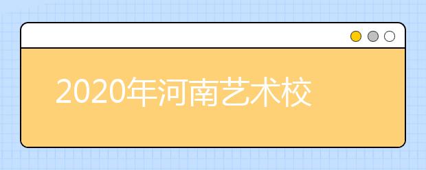 2020年河南艺术校考相关规定