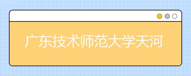 广东技术师范大学天河学院2020年招生章程（含艺术类）