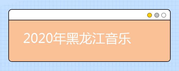 2020年黑龙江音乐统考时间安排