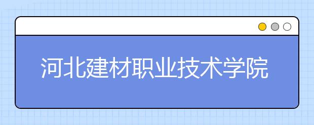 河北建材职业技术学院2020年招生章程