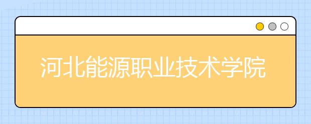 河北能源职业技术学院2020年招生章程