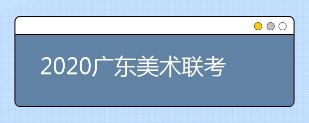 2020广东美术联考各科考试实际安排