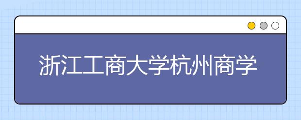 <a target="_blank" href="/xuexiao2461/" title="浙江工商大学杭州商学院">浙江工商大学杭州商学院</a>2020年普通本科招生章程