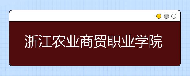 浙江农业商贸职业学院2020年招生章程