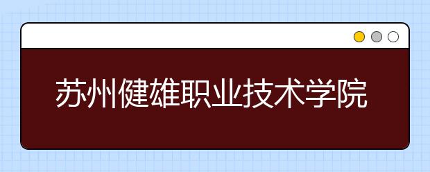 苏州<a target="_blank" href="/xuexiao5999/" title="健雄职业技术学院">健雄职业技术学院</a>2020年招生章程