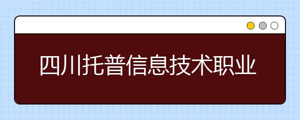 四川托普信息技术职业学院2020年招生章程