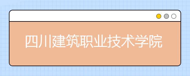 四川建筑职业技术学院2020年招生章程